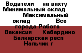 Водители BC на вахту. › Минимальный оклад ­ 60 000 › Максимальный оклад ­ 99 000 - Все города Работа » Вакансии   . Кабардино-Балкарская респ.,Нальчик г.